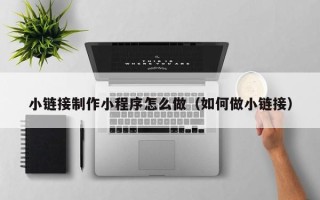 台湾小链接制作小程序怎么做（如何做小链接）