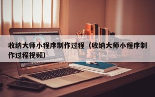 台湾收纳大师小程序制作过程（收纳大师小程序制作过程视频）