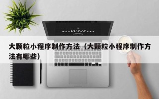台湾大颗粒小程序制作方法（大颗粒小程序制作方法有哪些）