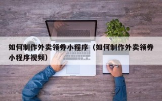 台湾如何制作外卖领券小程序（如何制作外卖领券小程序视频）