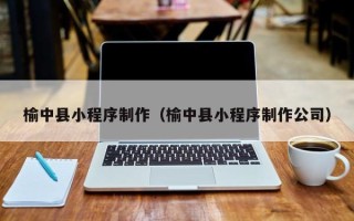 台湾榆中县小程序制作（榆中县小程序制作公司）