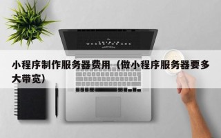 台湾小程序制作服务器费用（做小程序服务器要多大带宽）