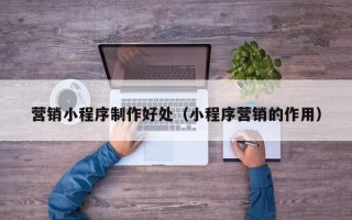台湾营销小程序制作好处（小程序营销的作用）