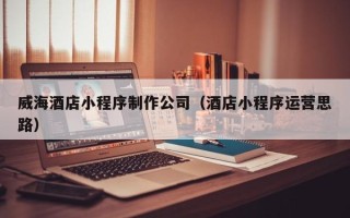 台湾威海酒店小程序制作公司（酒店小程序运营思路）