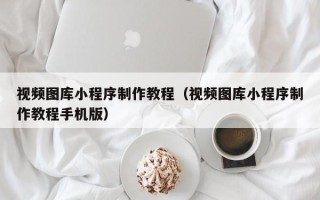台湾视频图库小程序制作教程（视频图库小程序制作教程手机版）