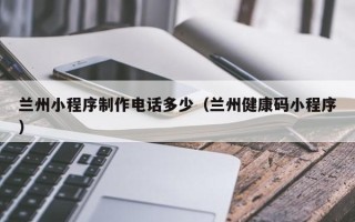 台湾兰州小程序制作电话多少（兰州健康码小程序）