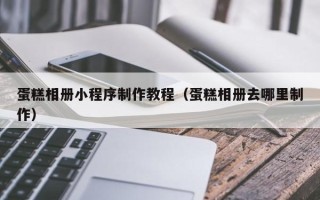 台湾蛋糕相册小程序制作教程（蛋糕相册去哪里制作）